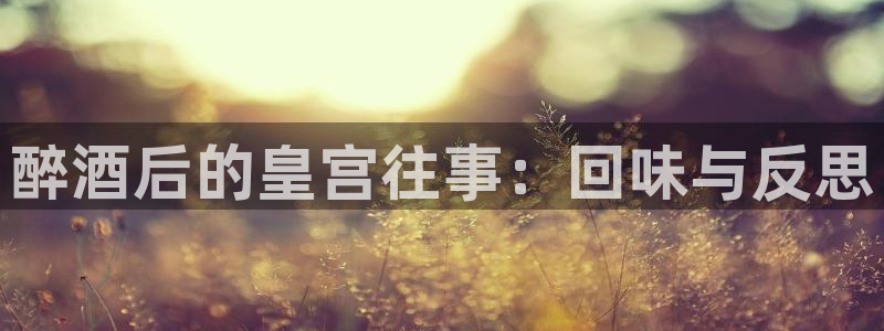 fun88·乐天堂：醉酒后的皇宫往事：回味与反思