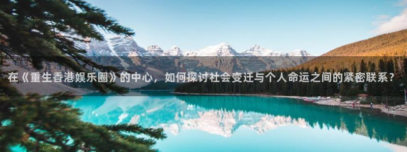 fun88city网页版登录：在《重生香港娱乐圈》的中心，如何探讨社会变迁与个人命运之间的紧密联系？